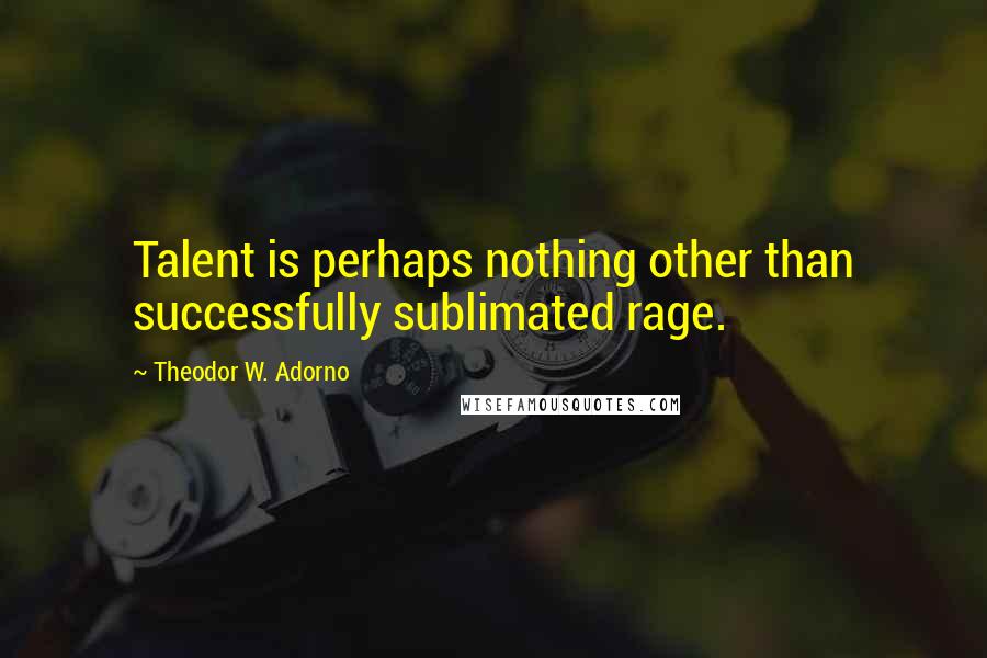 Theodor W. Adorno Quotes: Talent is perhaps nothing other than successfully sublimated rage.