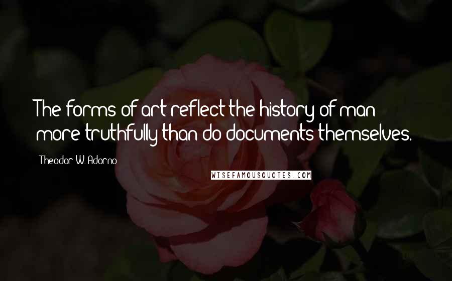 Theodor W. Adorno Quotes: The forms of art reflect the history of man more truthfully than do documents themselves.