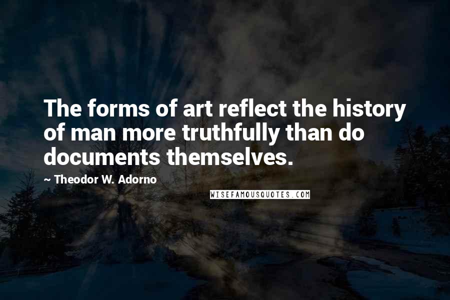 Theodor W. Adorno Quotes: The forms of art reflect the history of man more truthfully than do documents themselves.