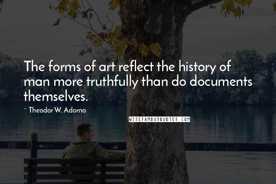 Theodor W. Adorno Quotes: The forms of art reflect the history of man more truthfully than do documents themselves.