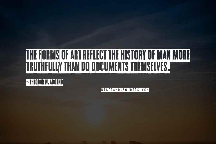 Theodor W. Adorno Quotes: The forms of art reflect the history of man more truthfully than do documents themselves.