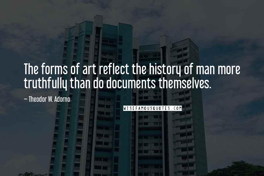 Theodor W. Adorno Quotes: The forms of art reflect the history of man more truthfully than do documents themselves.