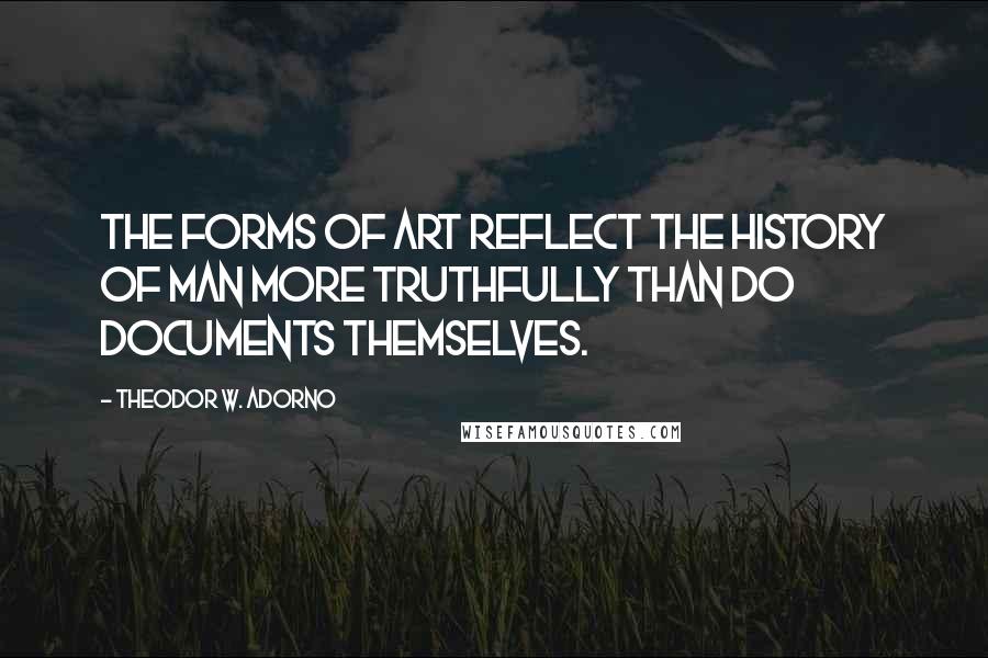 Theodor W. Adorno Quotes: The forms of art reflect the history of man more truthfully than do documents themselves.