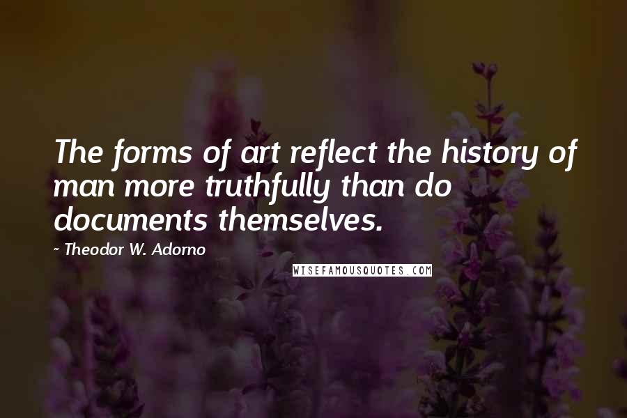 Theodor W. Adorno Quotes: The forms of art reflect the history of man more truthfully than do documents themselves.