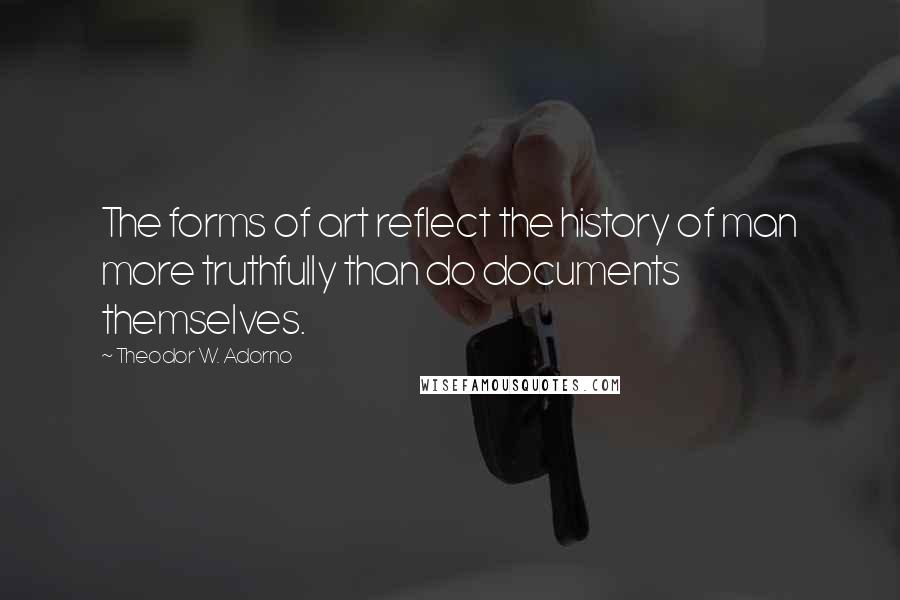 Theodor W. Adorno Quotes: The forms of art reflect the history of man more truthfully than do documents themselves.