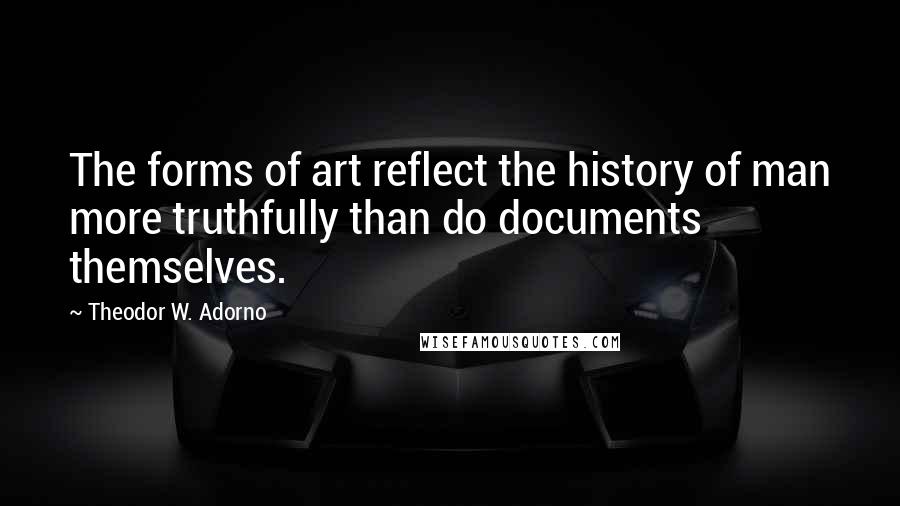 Theodor W. Adorno Quotes: The forms of art reflect the history of man more truthfully than do documents themselves.