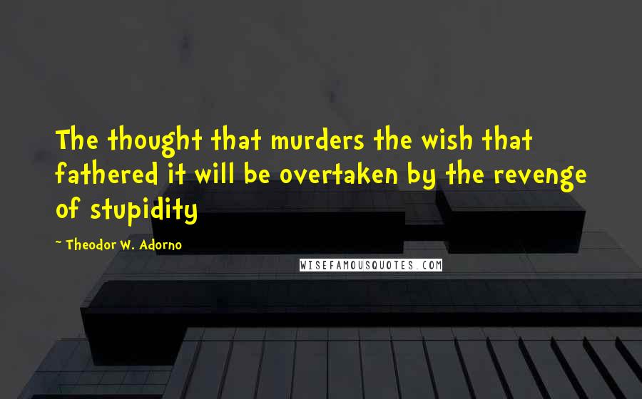 Theodor W. Adorno Quotes: The thought that murders the wish that fathered it will be overtaken by the revenge of stupidity