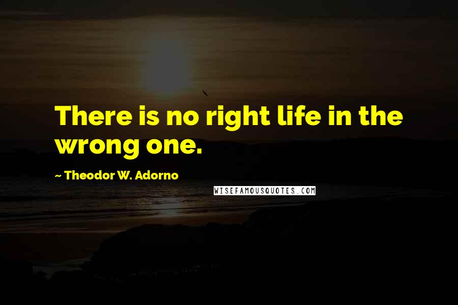 Theodor W. Adorno Quotes: There is no right life in the wrong one.