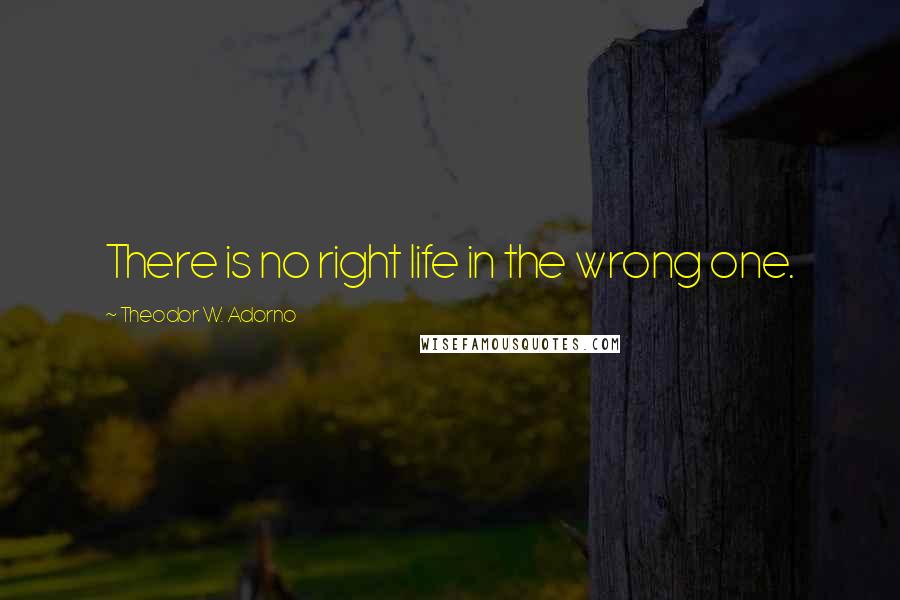 Theodor W. Adorno Quotes: There is no right life in the wrong one.