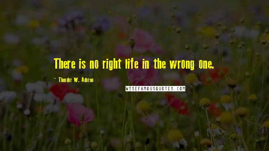 Theodor W. Adorno Quotes: There is no right life in the wrong one.