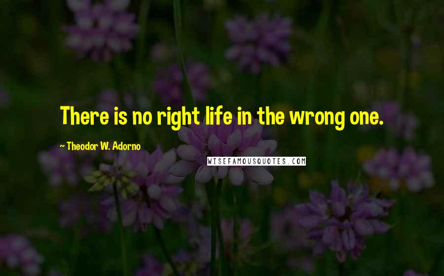 Theodor W. Adorno Quotes: There is no right life in the wrong one.