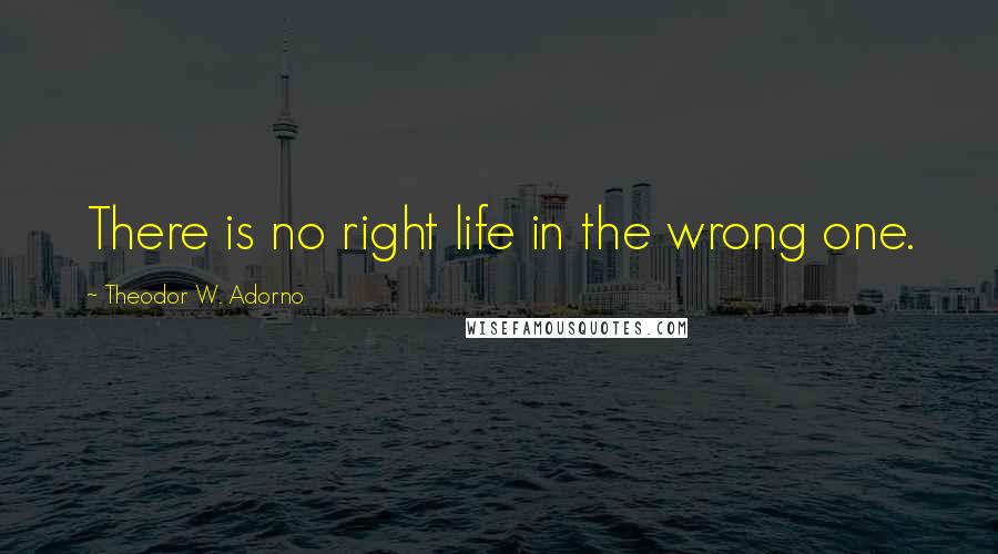 Theodor W. Adorno Quotes: There is no right life in the wrong one.