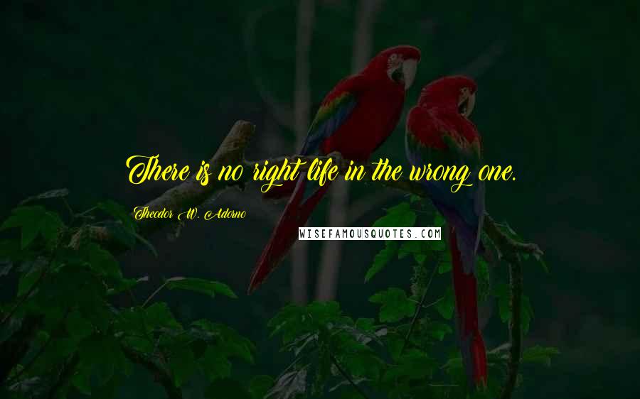 Theodor W. Adorno Quotes: There is no right life in the wrong one.