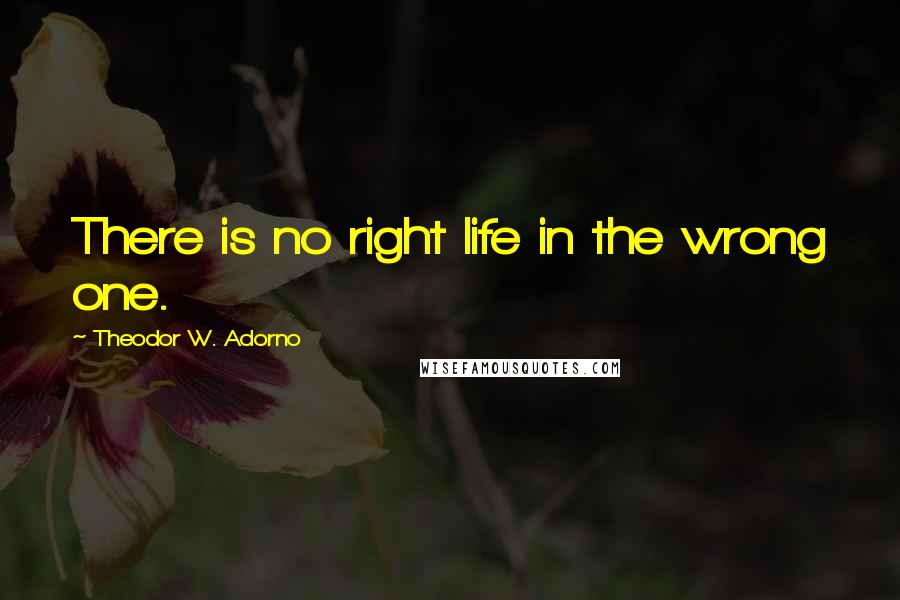 Theodor W. Adorno Quotes: There is no right life in the wrong one.