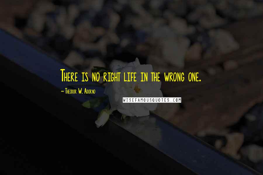 Theodor W. Adorno Quotes: There is no right life in the wrong one.