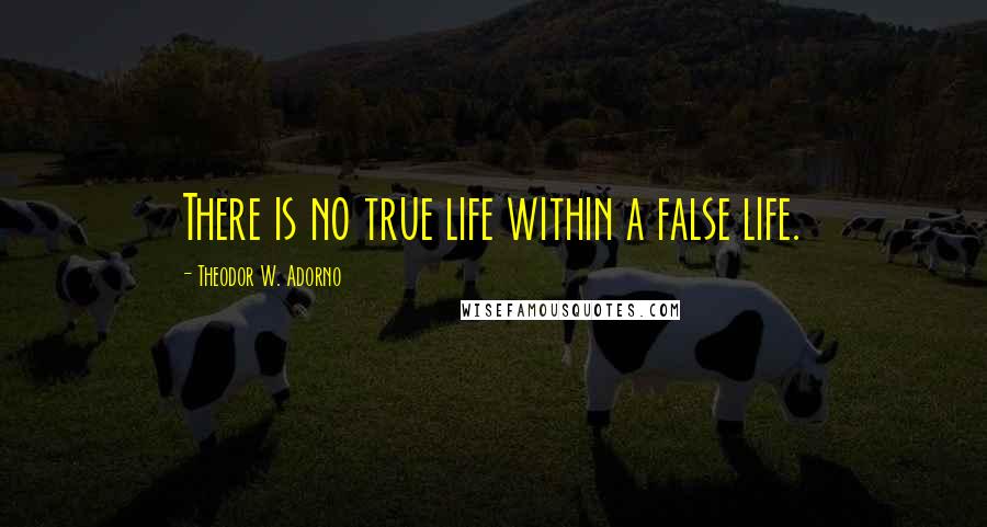 Theodor W. Adorno Quotes: There is no true life within a false life.