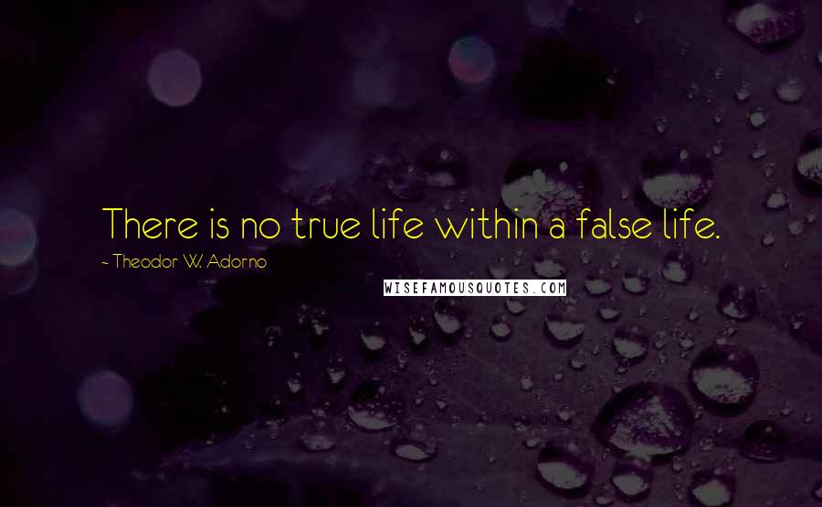 Theodor W. Adorno Quotes: There is no true life within a false life.