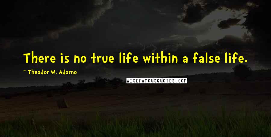 Theodor W. Adorno Quotes: There is no true life within a false life.