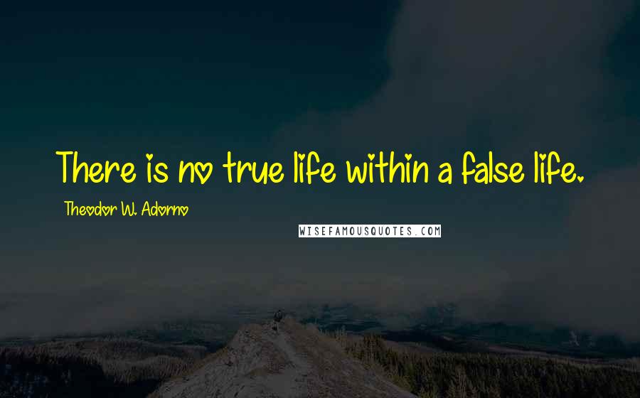 Theodor W. Adorno Quotes: There is no true life within a false life.