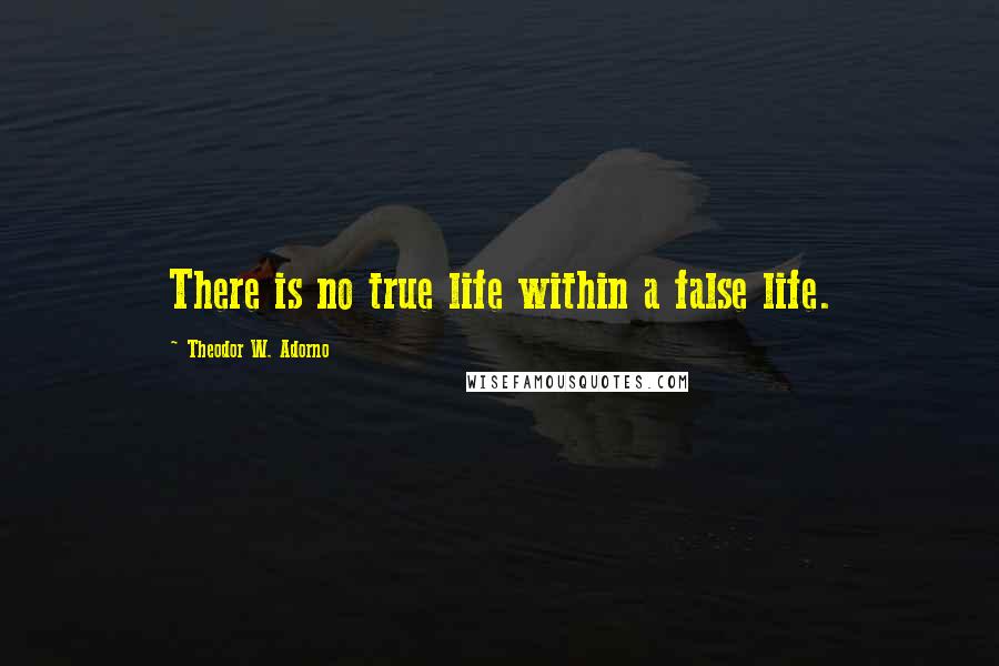 Theodor W. Adorno Quotes: There is no true life within a false life.