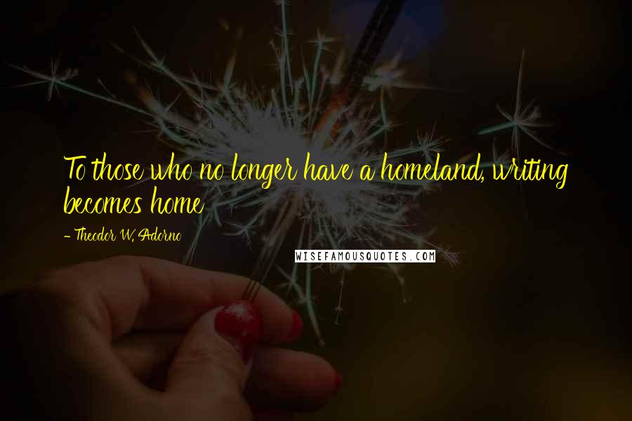 Theodor W. Adorno Quotes: To those who no longer have a homeland, writing becomes home