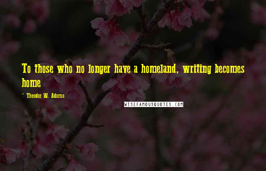 Theodor W. Adorno Quotes: To those who no longer have a homeland, writing becomes home