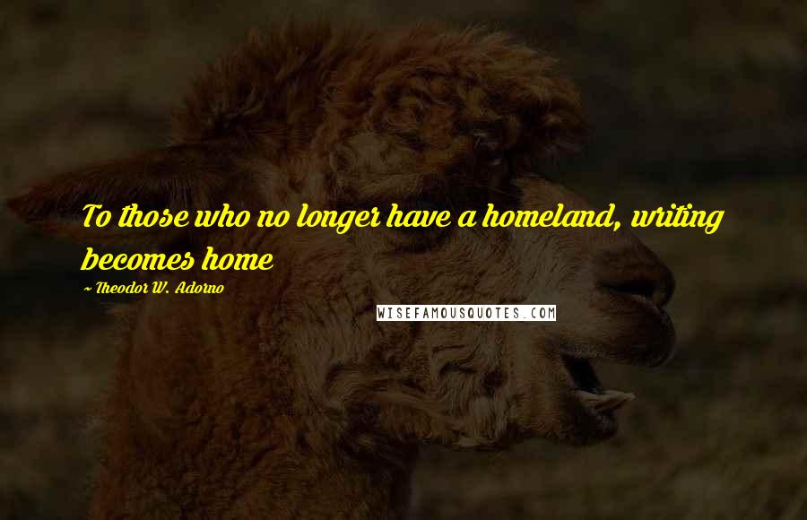 Theodor W. Adorno Quotes: To those who no longer have a homeland, writing becomes home