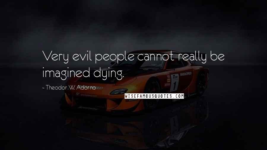 Theodor W. Adorno Quotes: Very evil people cannot really be imagined dying.