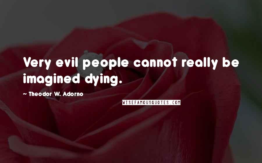 Theodor W. Adorno Quotes: Very evil people cannot really be imagined dying.