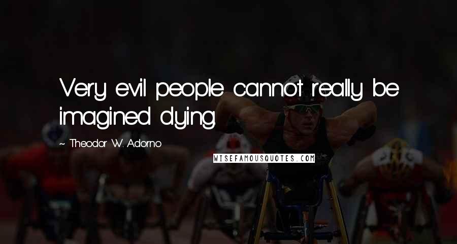 Theodor W. Adorno Quotes: Very evil people cannot really be imagined dying.