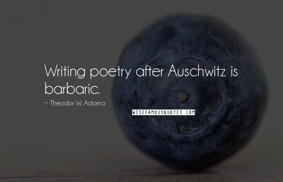 Theodor W. Adorno Quotes: Writing poetry after Auschwitz is barbaric.