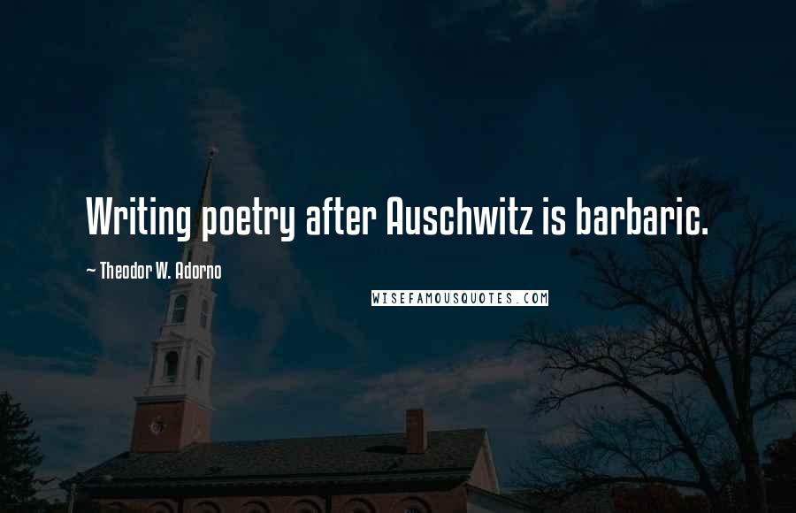 Theodor W. Adorno Quotes: Writing poetry after Auschwitz is barbaric.