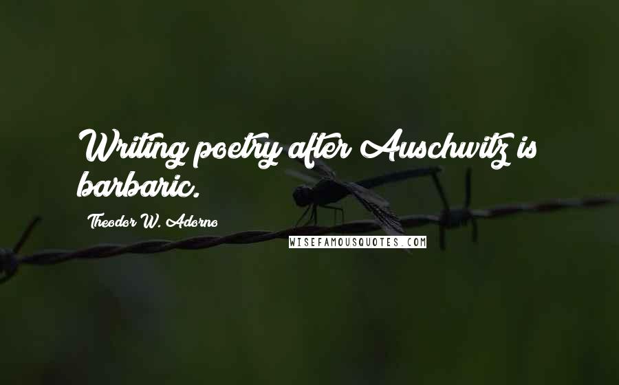 Theodor W. Adorno Quotes: Writing poetry after Auschwitz is barbaric.