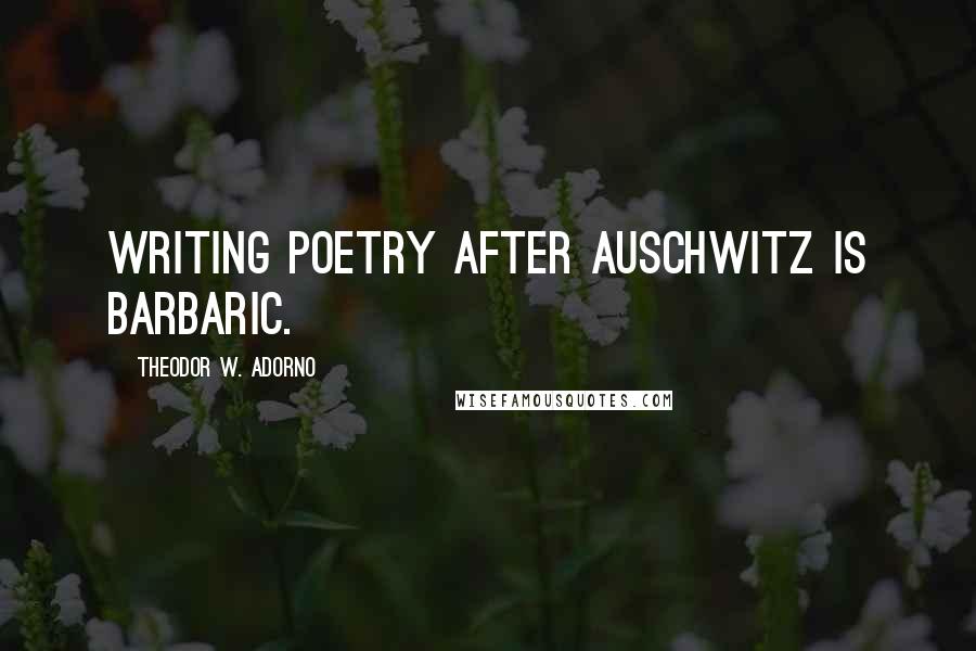 Theodor W. Adorno Quotes: Writing poetry after Auschwitz is barbaric.