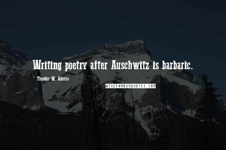 Theodor W. Adorno Quotes: Writing poetry after Auschwitz is barbaric.