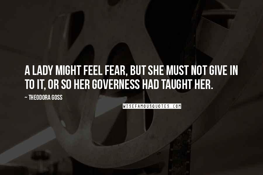 Theodora Goss Quotes: A lady might feel fear, but she must not give in to it, or so her governess had taught her.