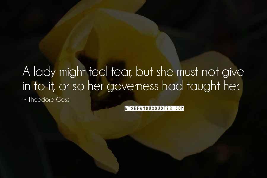 Theodora Goss Quotes: A lady might feel fear, but she must not give in to it, or so her governess had taught her.