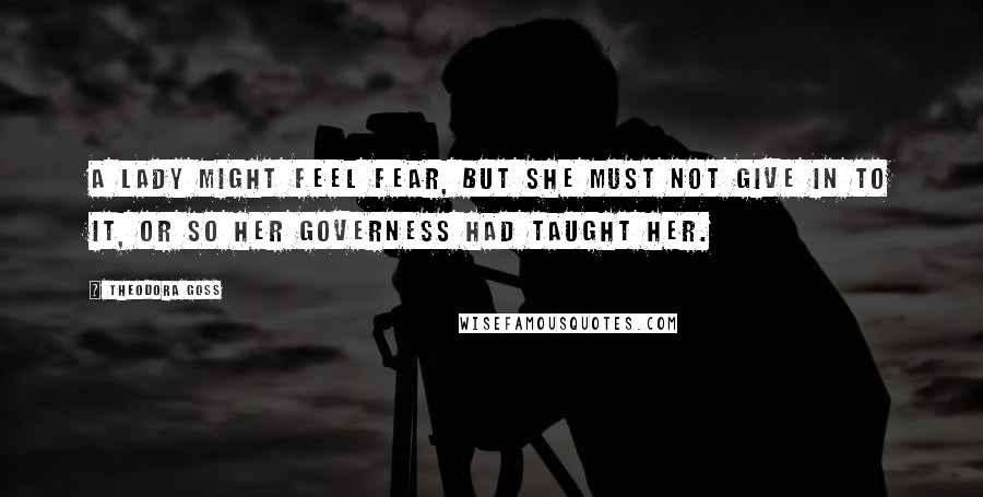 Theodora Goss Quotes: A lady might feel fear, but she must not give in to it, or so her governess had taught her.