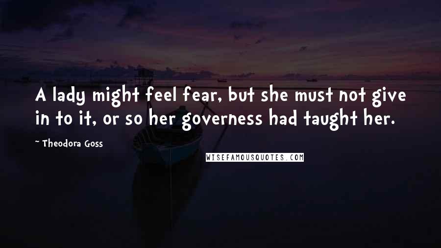 Theodora Goss Quotes: A lady might feel fear, but she must not give in to it, or so her governess had taught her.