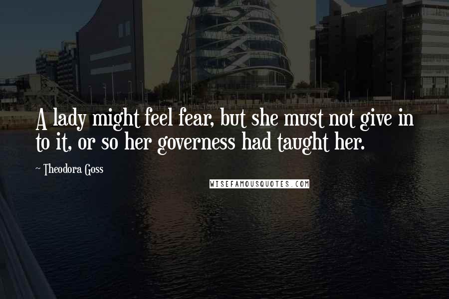 Theodora Goss Quotes: A lady might feel fear, but she must not give in to it, or so her governess had taught her.