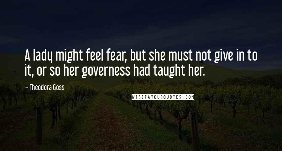 Theodora Goss Quotes: A lady might feel fear, but she must not give in to it, or so her governess had taught her.