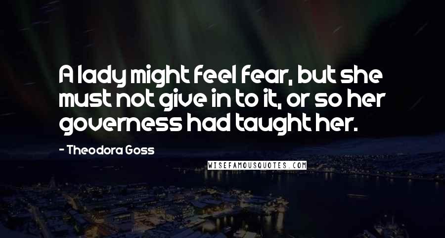 Theodora Goss Quotes: A lady might feel fear, but she must not give in to it, or so her governess had taught her.