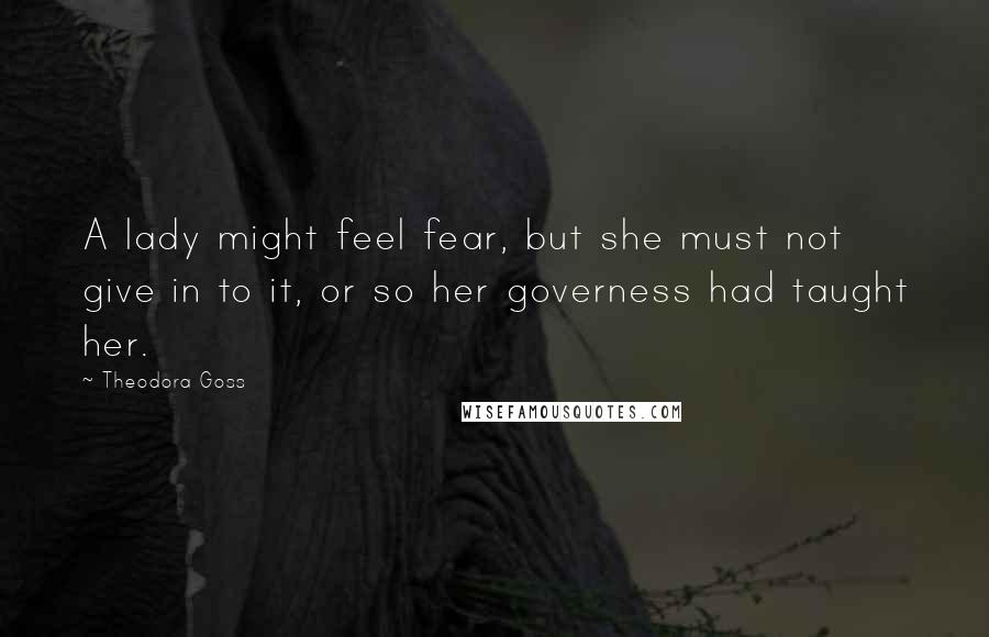 Theodora Goss Quotes: A lady might feel fear, but she must not give in to it, or so her governess had taught her.