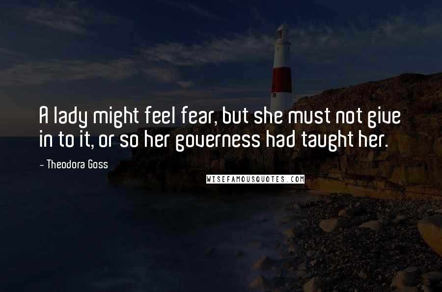 Theodora Goss Quotes: A lady might feel fear, but she must not give in to it, or so her governess had taught her.