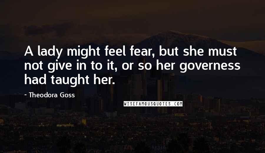 Theodora Goss Quotes: A lady might feel fear, but she must not give in to it, or so her governess had taught her.