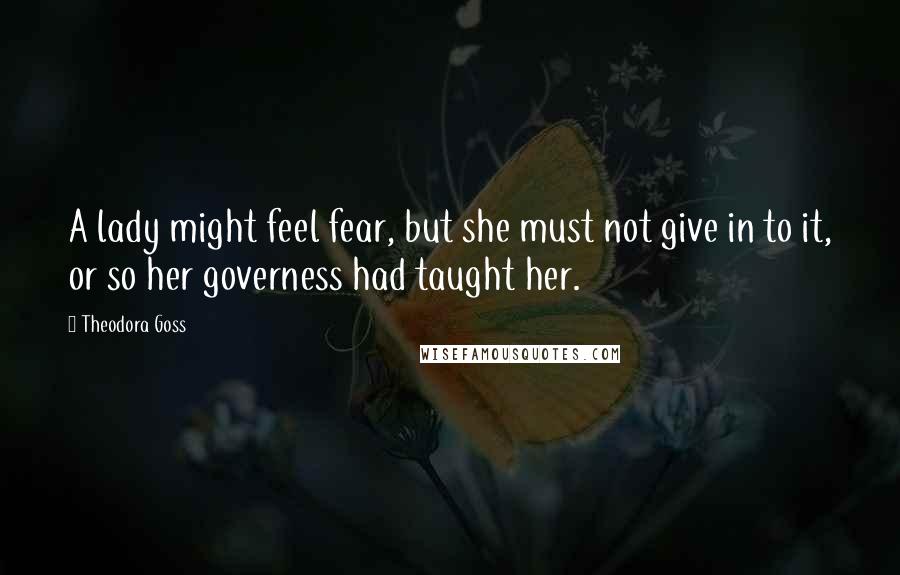 Theodora Goss Quotes: A lady might feel fear, but she must not give in to it, or so her governess had taught her.