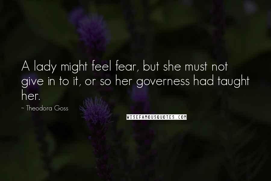 Theodora Goss Quotes: A lady might feel fear, but she must not give in to it, or so her governess had taught her.