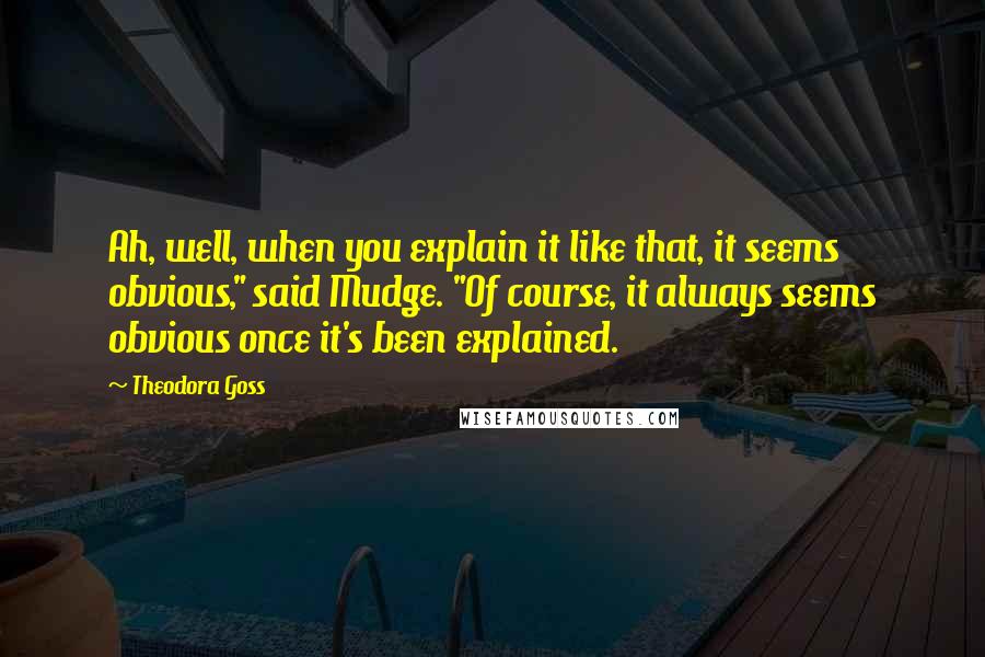 Theodora Goss Quotes: Ah, well, when you explain it like that, it seems obvious," said Mudge. "Of course, it always seems obvious once it's been explained.