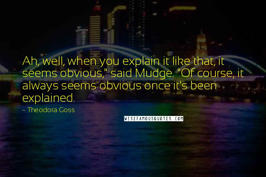 Theodora Goss Quotes: Ah, well, when you explain it like that, it seems obvious," said Mudge. "Of course, it always seems obvious once it's been explained.