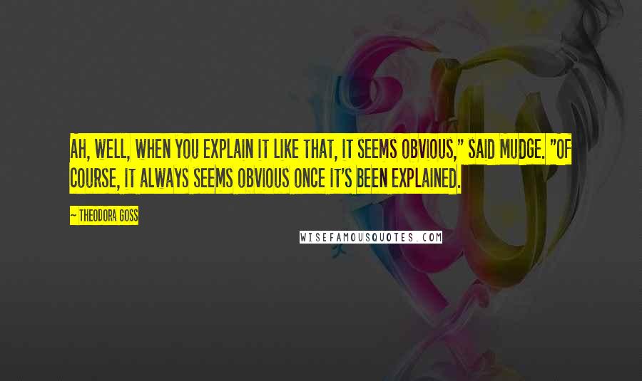 Theodora Goss Quotes: Ah, well, when you explain it like that, it seems obvious," said Mudge. "Of course, it always seems obvious once it's been explained.